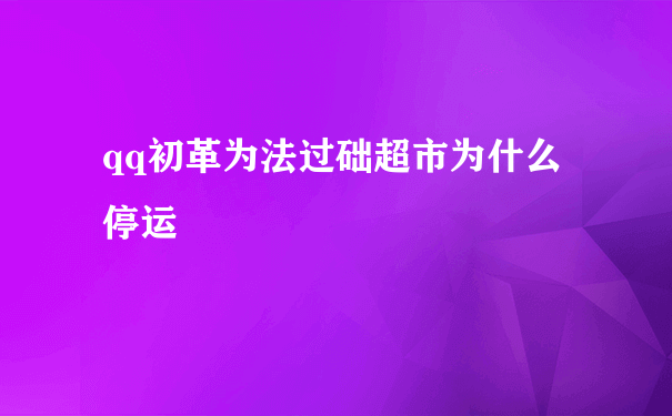 qq初革为法过础超市为什么停运