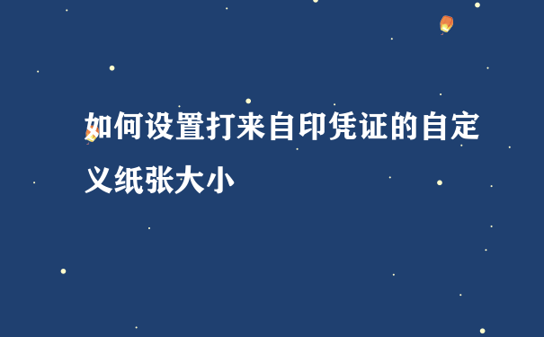 如何设置打来自印凭证的自定义纸张大小