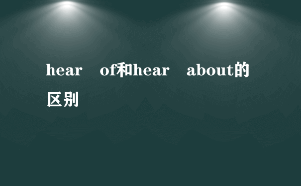 hear of和hear about的区别