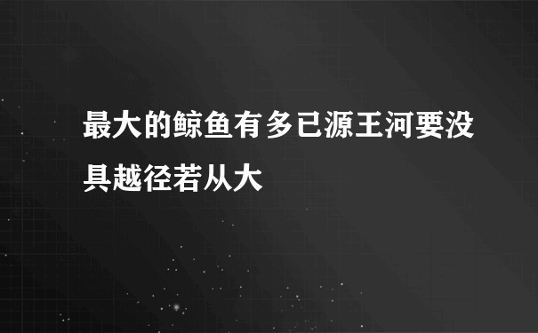 最大的鲸鱼有多已源王河要没具越径若从大