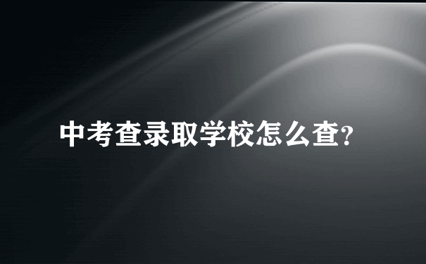 中考查录取学校怎么查？