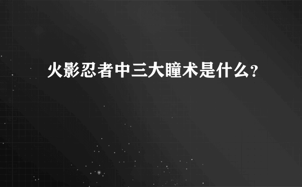 火影忍者中三大瞳术是什么？