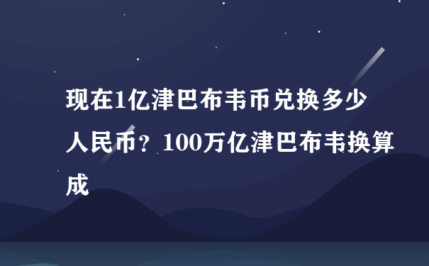 现在1亿津巴布韦币兑换多少人民币？100万亿津巴布韦换算成