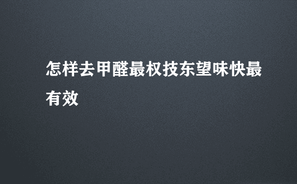 怎样去甲醛最权技东望味快最有效