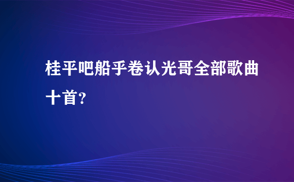 桂平吧船乎卷认光哥全部歌曲十首？