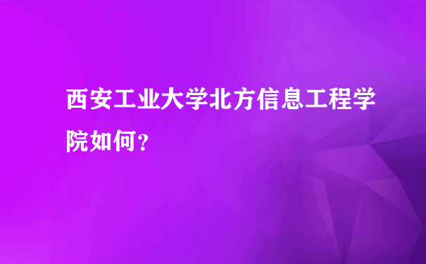 西安工业大学北方信息工程学院如何？