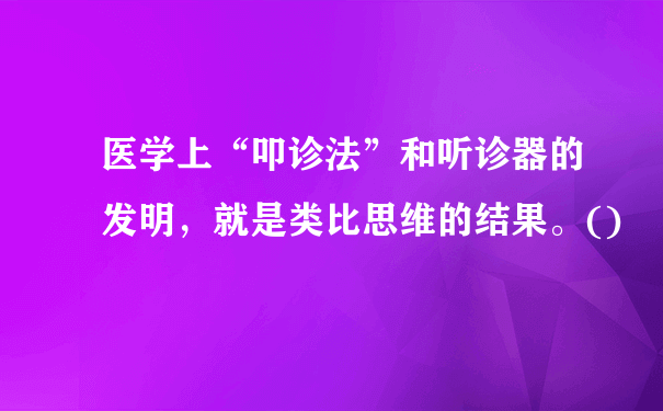 医学上“叩诊法”和听诊器的发明，就是类比思维的结果。()