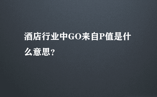 酒店行业中GO来自P值是什么意思？