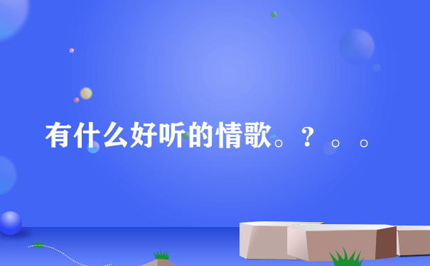 有什么好听的情歌。？。。