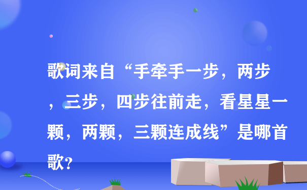 歌词来自“手牵手一步，两步，三步，四步往前走，看星星一颗，两颗，三颗连成线”是哪首歌？