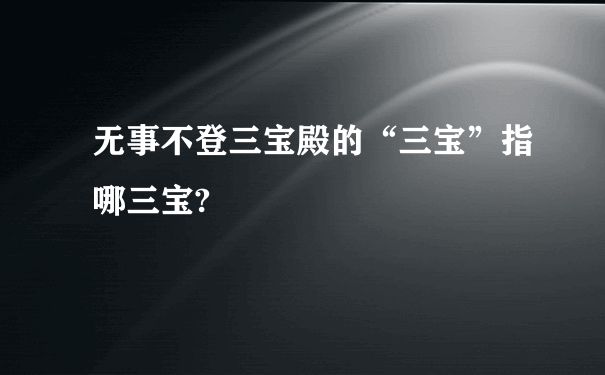 无事不登三宝殿的“三宝”指哪三宝?