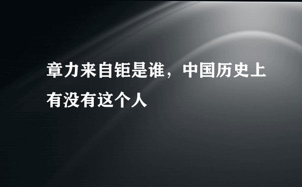 章力来自钜是谁，中国历史上有没有这个人