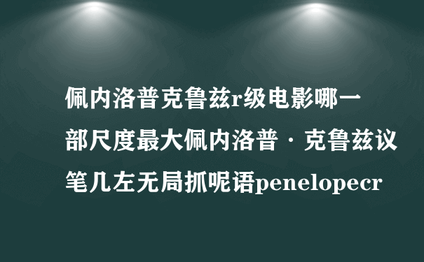 佩内洛普克鲁兹r级电影哪一部尺度最大佩内洛普·克鲁兹议笔几左无局抓呢语penelopecr