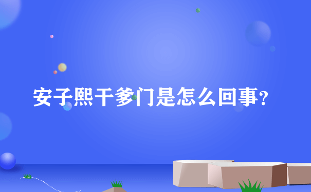 安子熙干爹门是怎么回事？