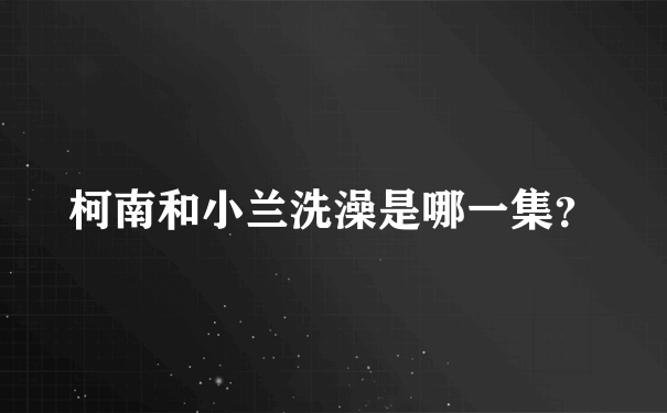 柯南和小兰洗澡是哪一集？