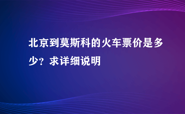 北京到莫斯科的火车票价是多少？求详细说明