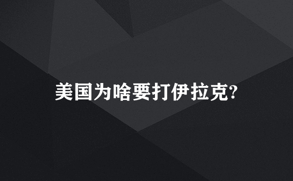 美国为啥要打伊拉克?