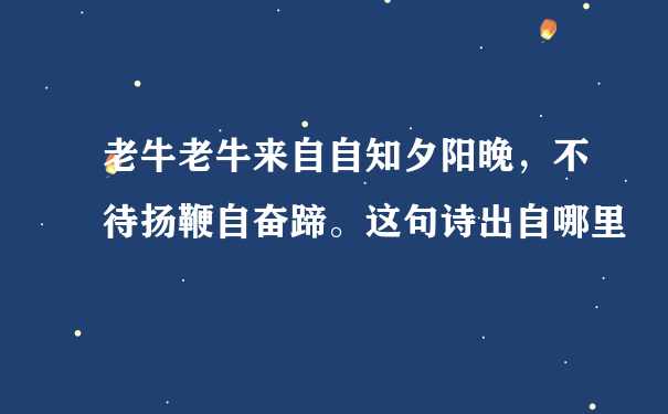 老牛老牛来自自知夕阳晚，不待扬鞭自奋蹄。这句诗出自哪里