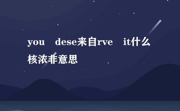 you dese来自rve it什么核浓非意思