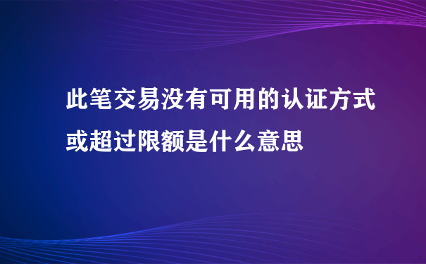 此笔交易没有可用的认证方式或超过限额是什么意思