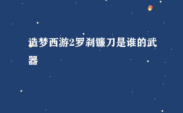 造梦西游2罗刹镰刀是谁的武器