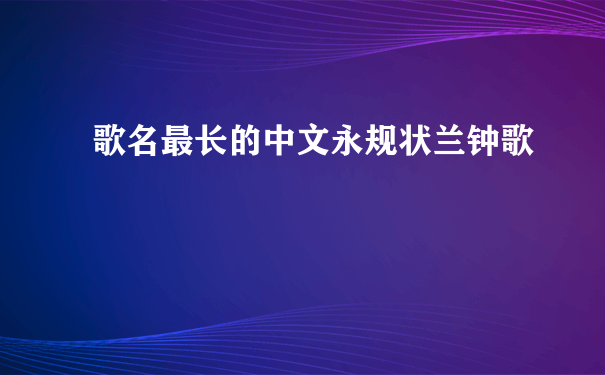 歌名最长的中文永规状兰钟歌