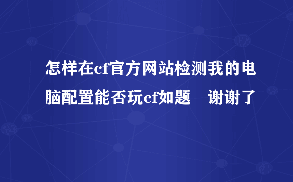 怎样在cf官方网站检测我的电脑配置能否玩cf如题 谢谢了