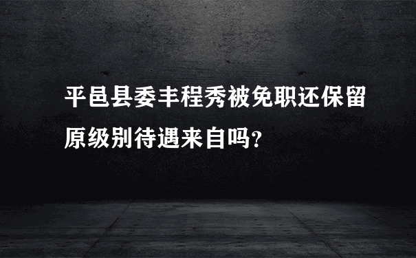 平邑县委丰程秀被免职还保留原级别待遇来自吗？