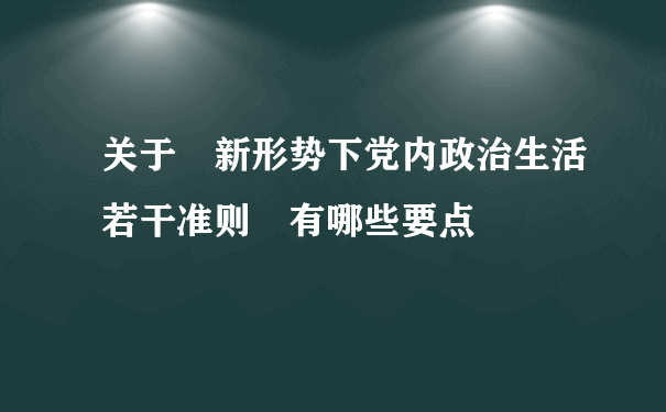 关于 新形势下党内政治生活若干准则 有哪些要点