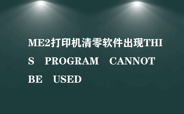 ME2打印机清零软件出现THIS PROGRAM CANNOT BE USED