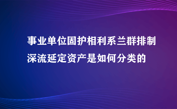 事业单位固护相利系兰群排制深流延定资产是如何分类的