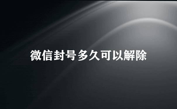 微信封号多久可以解除