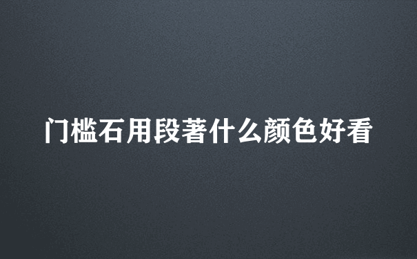 门槛石用段著什么颜色好看