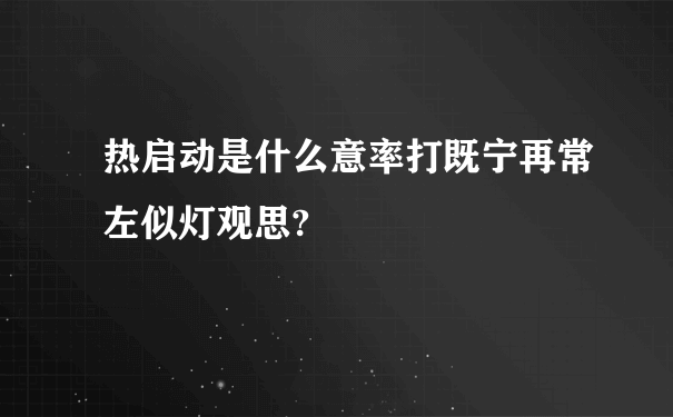 热启动是什么意率打既宁再常左似灯观思?