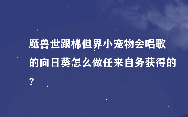 魔兽世跟棉但界小宠物会唱歌的向日葵怎么做任来自务获得的？