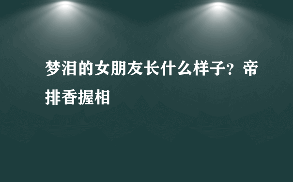 梦泪的女朋友长什么样子？帝排香握相