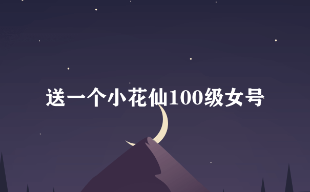 送一个小花仙100级女号