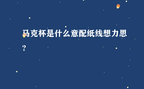 马克杯是什么意配纸线想力思？