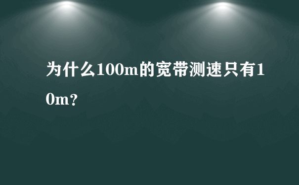 为什么100m的宽带测速只有10m？