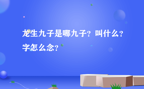 龙生九子是哪九子？叫什么？字怎么念？