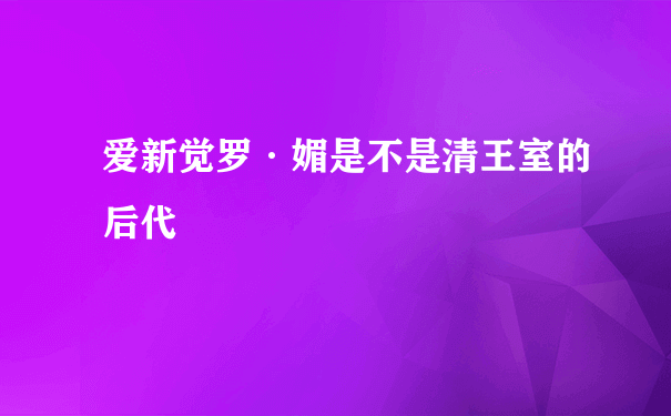 爱新觉罗·媚是不是清王室的后代