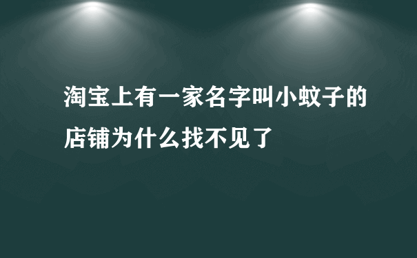 淘宝上有一家名字叫小蚊子的店铺为什么找不见了