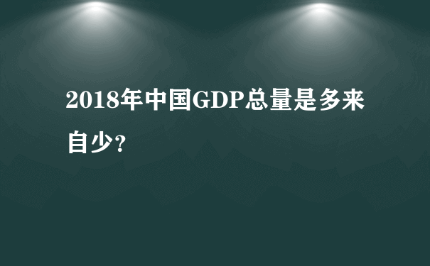 2018年中国GDP总量是多来自少？