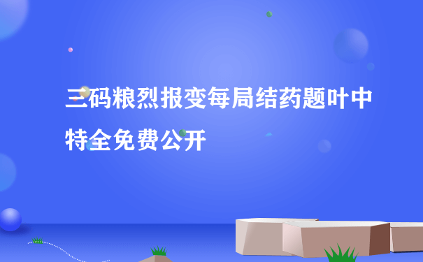 三码粮烈报变每局结药题叶中特全免费公开