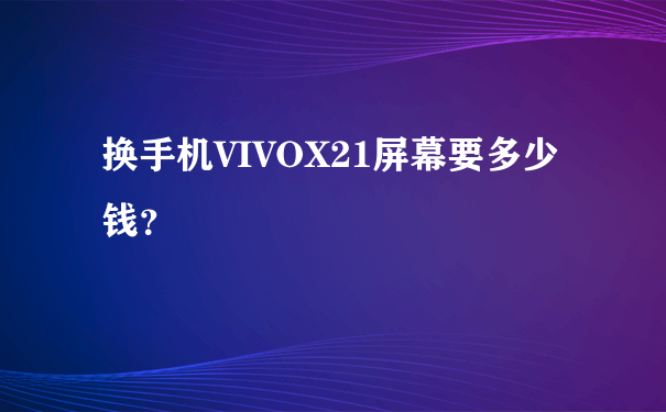 换手机VIVOX21屏幕要多少钱？