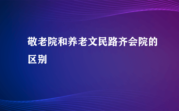 敬老院和养老文民路齐会院的区别