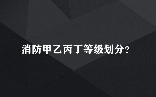 消防甲乙丙丁等级划分？