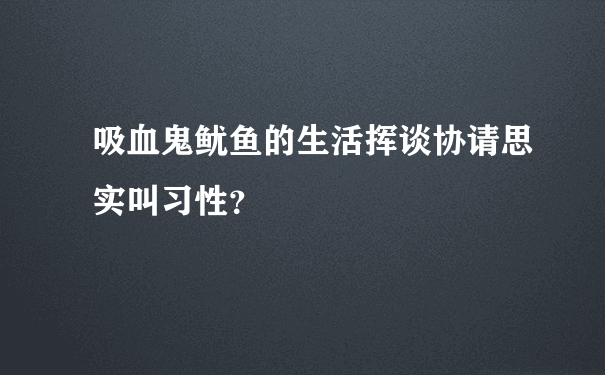 吸血鬼鱿鱼的生活挥谈协请思实叫习性？