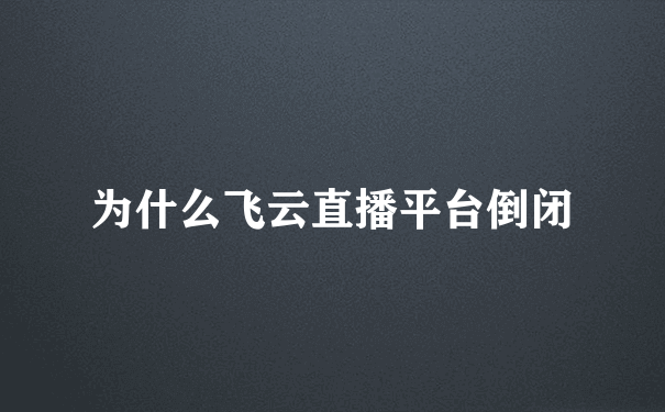 为什么飞云直播平台倒闭