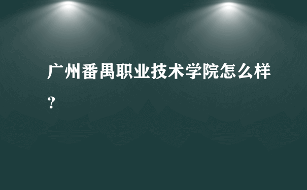 广州番禺职业技术学院怎么样？